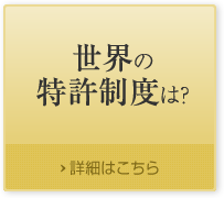 世界の特許制度は？ 詳細はこちら