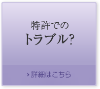 特許でのトラブル？ 詳細はこちら