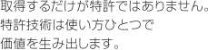 取得するだけが特許ではありません 特許技術は使い方ひとつで価値を生み出します。